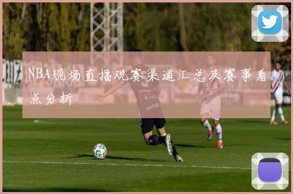 NBA现场直播观赛渠道汇总及赛事看点分析