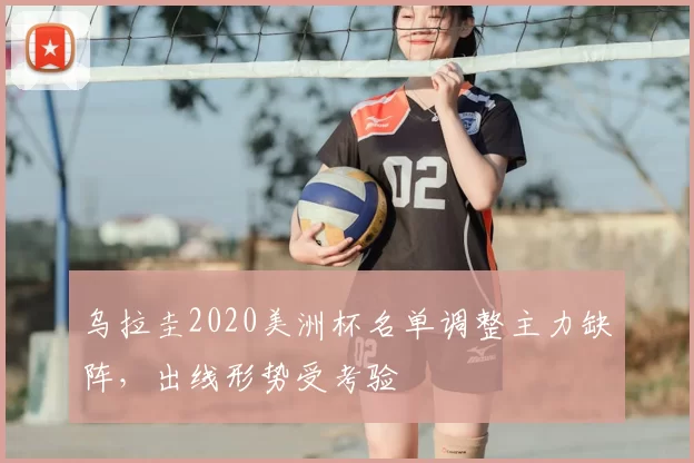 乌拉圭2020美洲杯名单调整主力缺阵,出线形势受考验