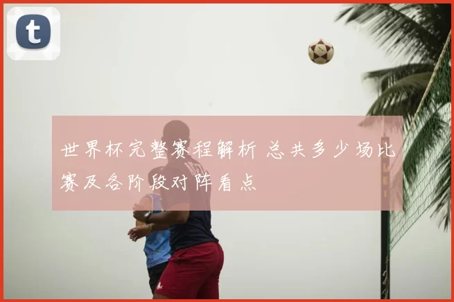 世界杯完整赛程解析 总共多少场比赛及各阶段对阵看点
