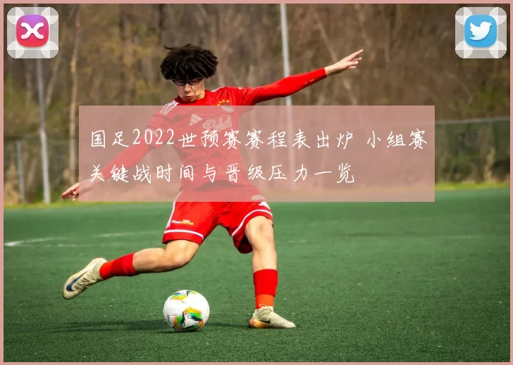 国足2022世预赛赛程表出炉 小组赛关键战时间与晋级压力一览