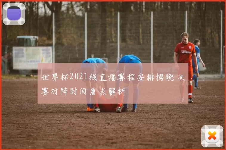 世界杯2021线直播赛程安排揭晓 决赛对阵时间看点解析