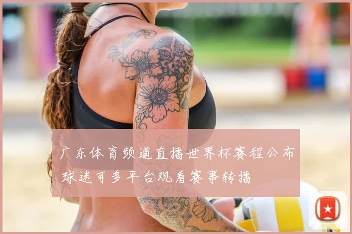 广东体育频道直播世界杯赛程公布 球迷可多平台观看赛事转播