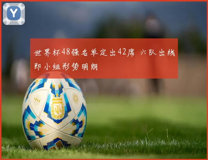 世界杯48强名单定出42席 六队出线即小组形势明朗