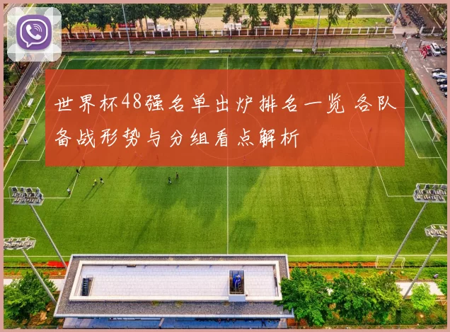 世界杯48强名单出炉排名一览 各队备战形势与分组看点解析