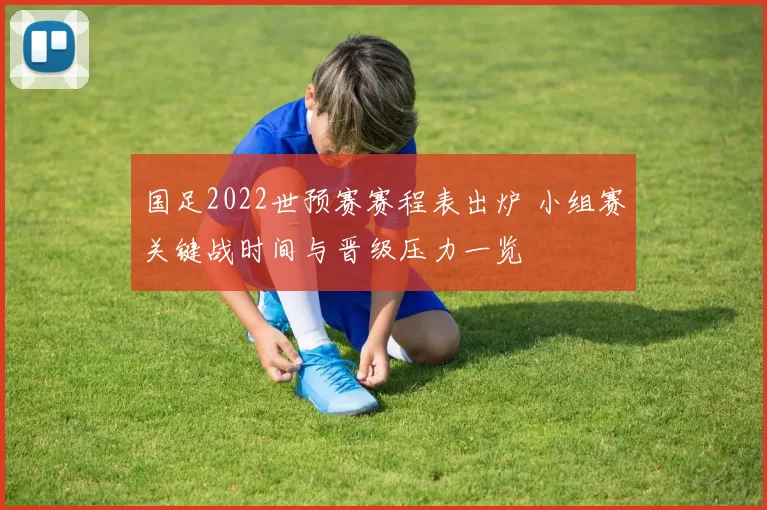国足2022世预赛赛程表出炉 小组赛关键战时间与晋级压力一览