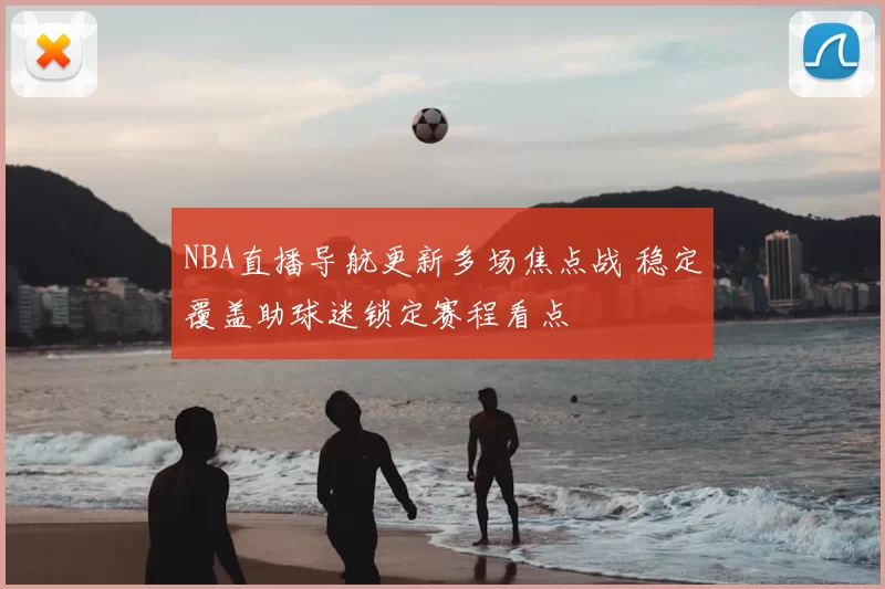 NBA直播导航更新多场焦点战 稳定覆盖助球迷锁定赛程看点