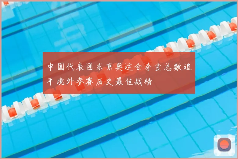 中国代表团东京奥运会夺金总数追平境外参赛历史最佳战绩