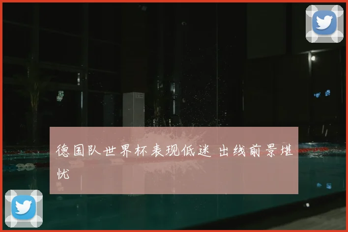 德国队世界杯表现低迷 出线前景堪忧