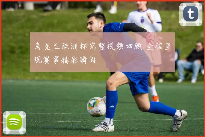 乌克兰欧洲杯完整视频回顾 全程呈现赛事精彩瞬间