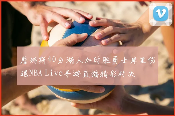 詹姆斯40分湖人加时胜勇士库里伤退NBA Live手游直播精彩对决