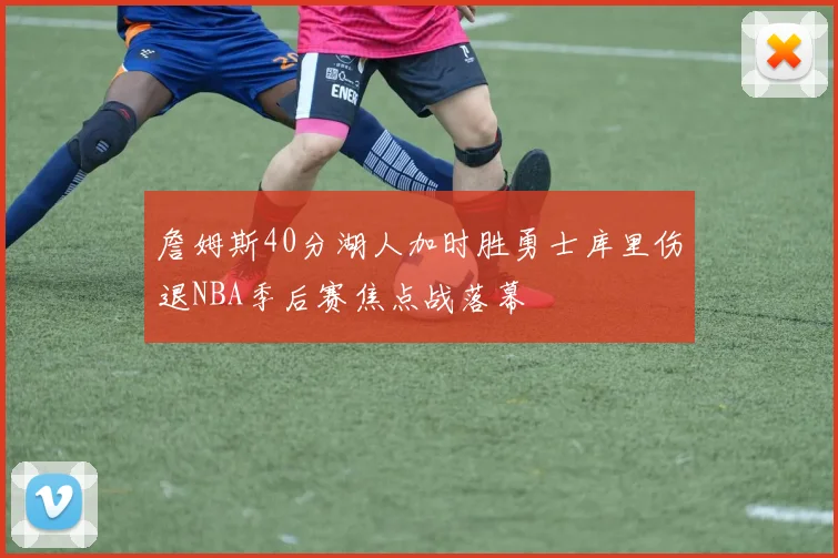 詹姆斯40分湖人加时胜勇士库里伤退NBA季后赛焦点战落幕