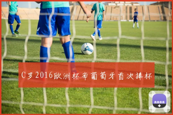C罗2016欧洲杯率葡萄牙首次捧杯