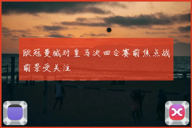 欧冠曼城对皇马次回合赛前焦点战前景受关注