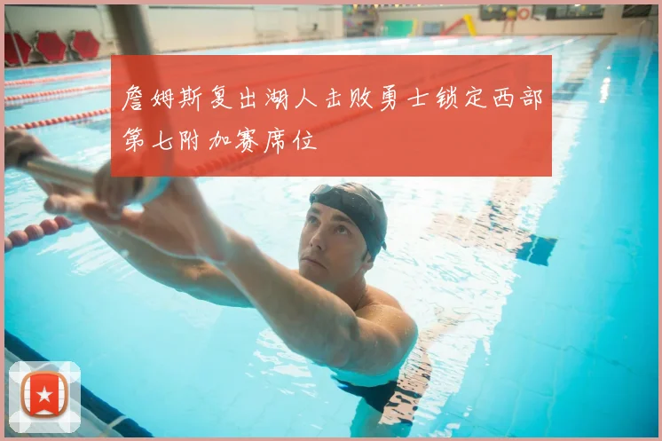 詹姆斯复出湖人击败勇士锁定西部第七附加赛席位
