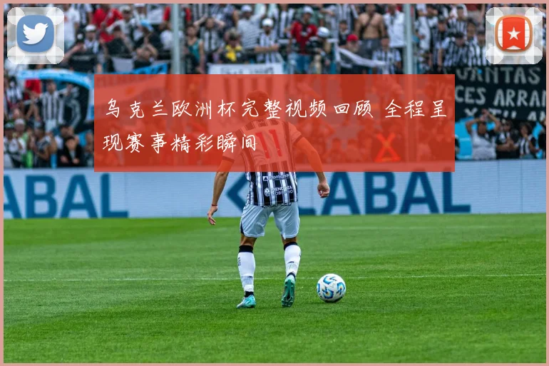 乌克兰欧洲杯完整视频回顾 全程呈现赛事精彩瞬间