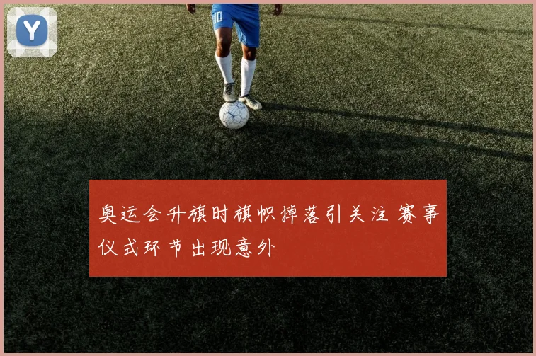 奥运会升旗时旗帜掉落引关注 赛事仪式环节出现意外
