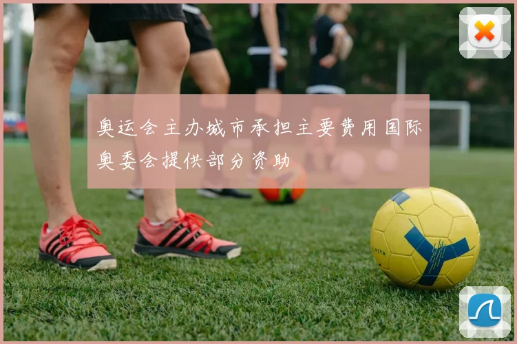奥运会主办城市承担主要费用国际奥委会提供部分资助