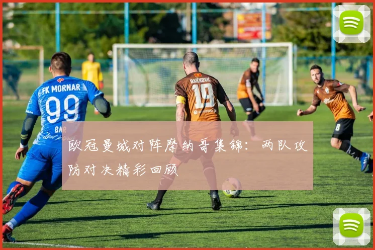 欧冠曼城对阵摩纳哥集锦:两队攻防对决精彩回顾