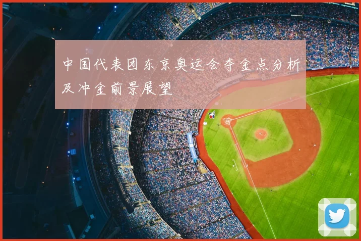 中国代表团东京奥运会夺金点分析及冲金前景展望