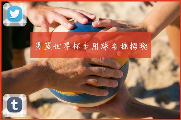 男篮世界杯专用球名称揭晓