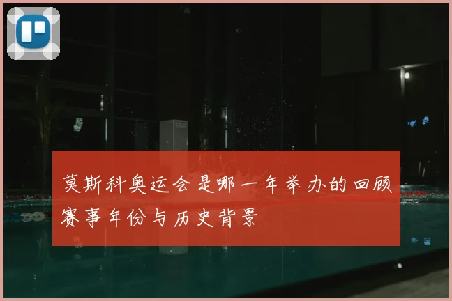莫斯科奥运会是哪一年举办的回顾赛事年份与历史背景